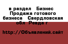  в раздел : Бизнес » Продажа готового бизнеса . Свердловская обл.,Ревда г.